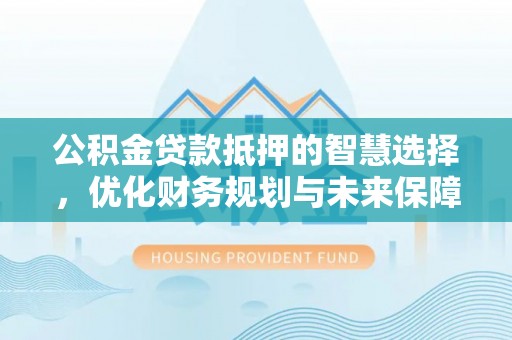 林口公积金贷款抵押的智慧选择，优化财务规划与未来保障