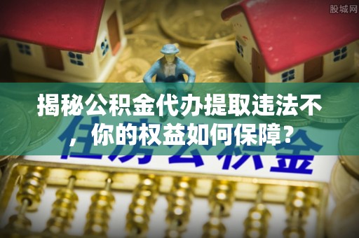 林口揭秘公积金代办提取违法不，你的权益如何保障？